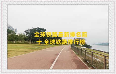 全球铁路最新排名前十 全球铁路排行榜